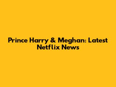 Prince Harry & Meghan: Latest Netflix News