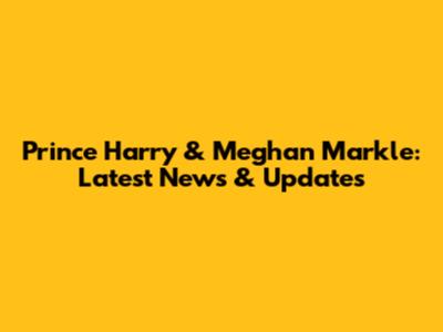 Prince Harry & Meghan Markle: Latest News & Updates