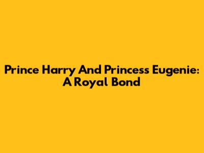 Prince Harry And Princess Eugenie: A Royal Bond