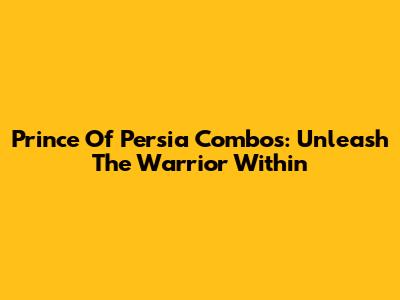 Prince Of Persia Combos: Unleash The Warrior Within