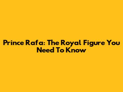 Prince Rafa: The Royal Figure You Need To Know
