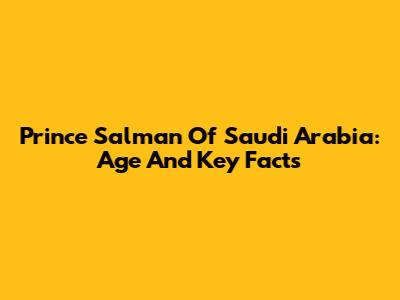 Prince Salman Of Saudi Arabia: Age And Key Facts