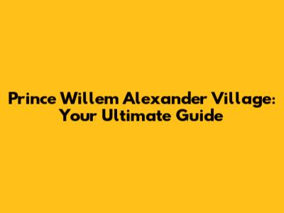 Prince Willem Alexander Village: Your Ultimate Guide