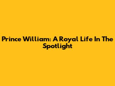 Prince William: A Royal Life In The Spotlight