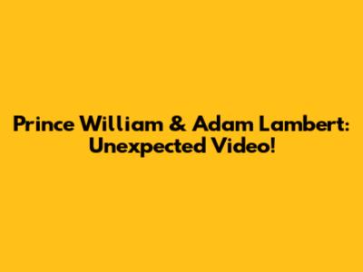 Prince William & Adam Lambert: Unexpected Video!