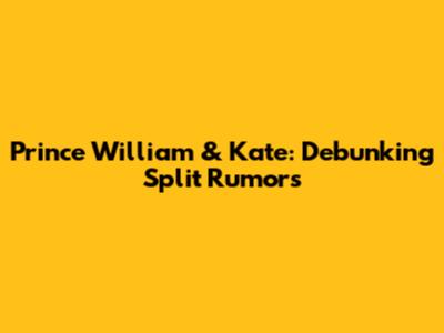 Prince William & Kate: Debunking Split Rumors