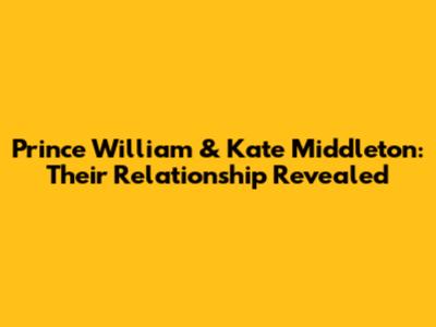 Prince William & Kate Middleton: Their Relationship Revealed