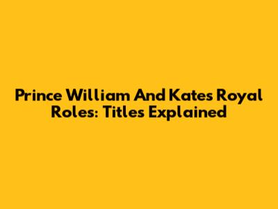 Prince William And Kate's Royal Roles: Titles Explained