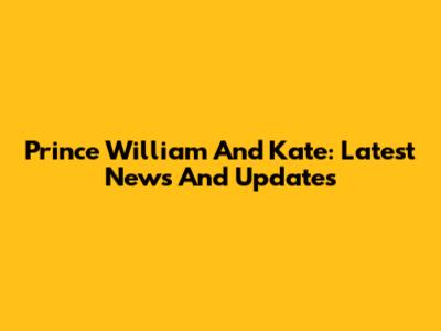 Prince William And Kate: Latest News And Updates