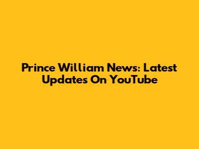 Prince William News: Latest Updates On YouTube