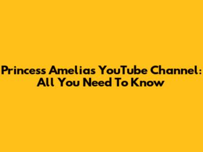 Princess Amelia's YouTube Channel: All You Need To Know