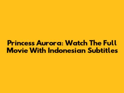 Princess Aurora: Watch The Full Movie With Indonesian Subtitles