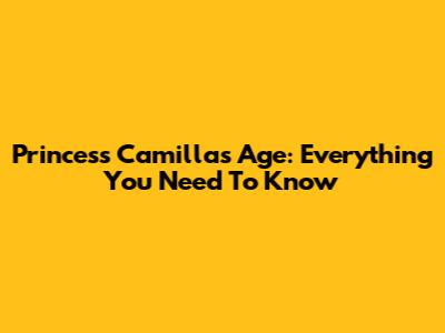 Princess Camilla's Age: Everything You Need To Know