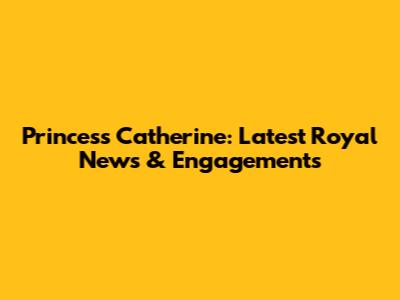 Princess Catherine: Latest Royal News & Engagements
