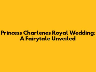 Princess Charlene's Royal Wedding: A Fairytale Unveiled