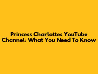 Princess Charlotte's YouTube Channel: What You Need To Know