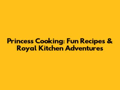 Princess Cooking: Fun Recipes & Royal Kitchen Adventures