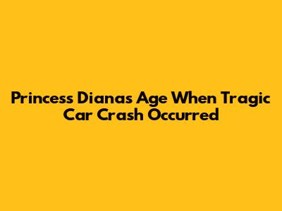 Princess Diana's Age When Tragic Car Crash Occurred