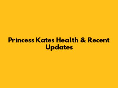 Princess Kate's Health & Recent Updates