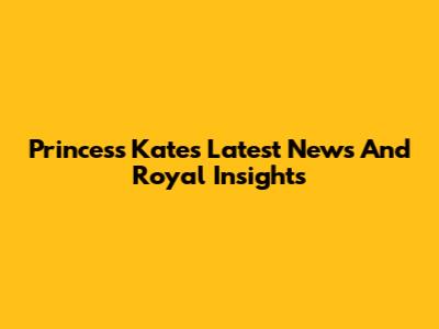 Princess Kate's Latest News And Royal Insights
