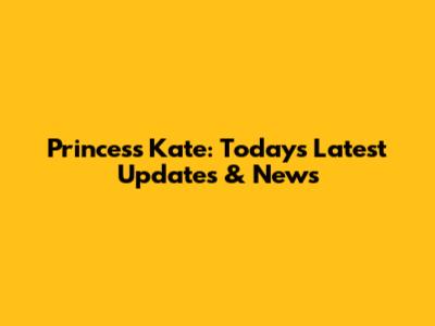 Princess Kate: Today's Latest Updates & News