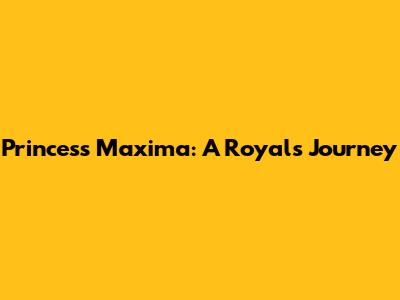 Princess Maxima: A Royal's Journey