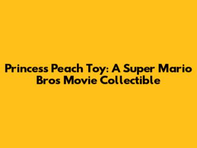 Princess Peach Toy: A Super Mario Bros Movie Collectible