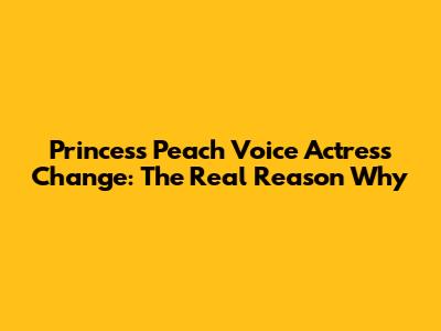 Princess Peach Voice Actress Change: The Real Reason Why
