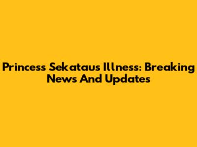 Princess Sekatau's Illness: Breaking News And Updates