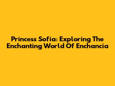 Princess Sofia: Exploring The Enchanting World Of Enchancia