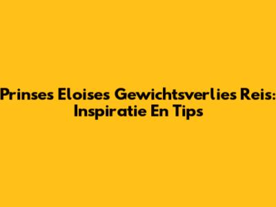 Prinses Eloise's Gewichtsverlies Reis: Inspiratie En Tips