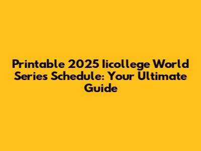 Printable 2025 Iicollege World Series Schedule: Your Ultimate Guide