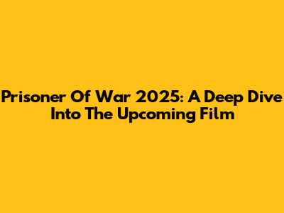 Prisoner Of War 2025: A Deep Dive Into The Upcoming Film