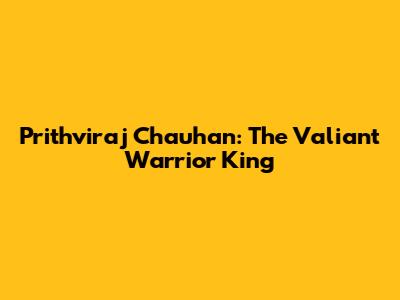 Prithviraj Chauhan: The Valiant Warrior King