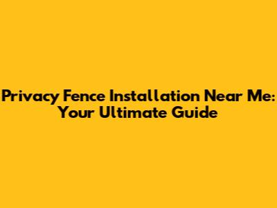 Privacy Fence Installation Near Me: Your Ultimate Guide