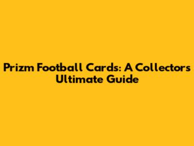 Prizm Football Cards: A Collector's Ultimate Guide