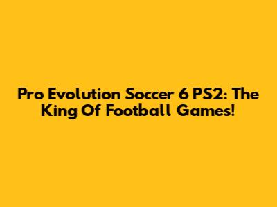 Pro Evolution Soccer 6 PS2: The King Of Football Games!