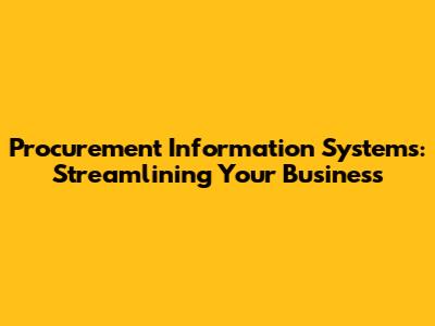 Procurement Information Systems: Streamlining Your Business