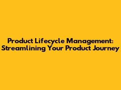 Product Lifecycle Management: Streamlining Your Product Journey