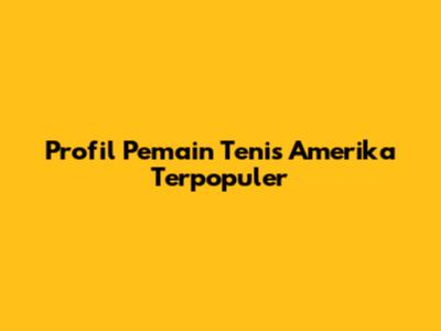 Profil Pemain Tenis Amerika Terpopuler
