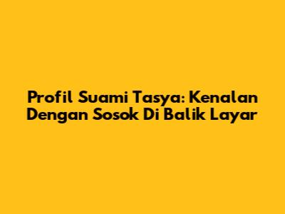 Profil Suami Tasya: Kenalan Dengan Sosok Di Balik Layar