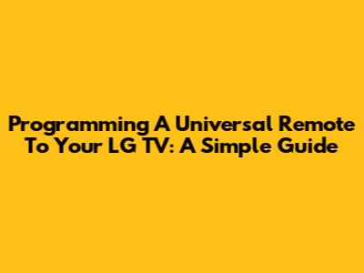 Programming A Universal Remote To Your LG TV: A Simple Guide