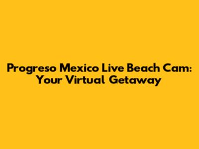 Progreso Mexico Live Beach Cam: Your Virtual Getaway