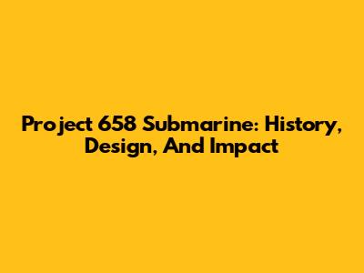 Project 658 Submarine: History, Design, And Impact