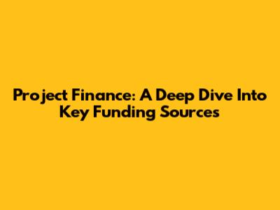 Project Finance: A Deep Dive Into Key Funding Sources