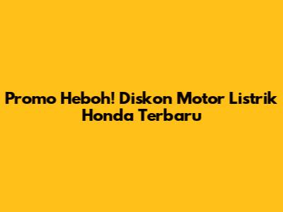 Promo Heboh! Diskon Motor Listrik Honda Terbaru