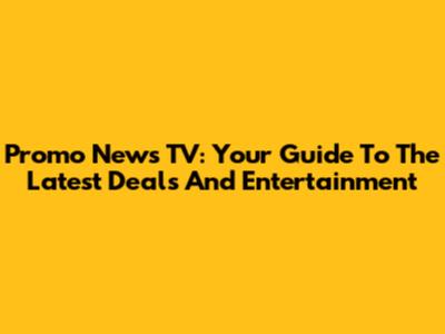 Promo News TV: Your Guide To The Latest Deals And Entertainment