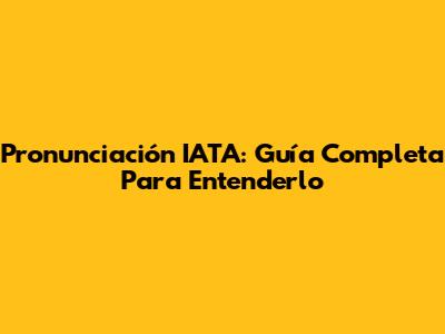 Pronunciación IATA: Guía Completa Para Entenderlo