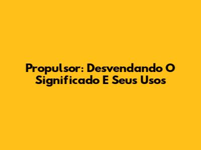 Propulsor: Desvendando O Significado E Seus Usos