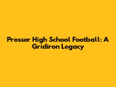 Prosser High School Football: A Gridiron Legacy